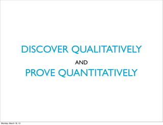 DISCOVER QUALITATIVELY
                                AND

                       PROVE QUANTITATIVELY



Monday, March 18, 13
 
