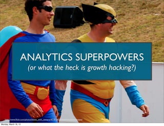 ANALYTICS SUPERPOWERS
                          (or what the heck is growth hacking?)




   http://www.ﬂickr.com/photos/bloke_with_camera/401812833/sizes/o/in/photostream/

Monday, March 18, 13
 