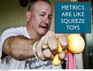 METRICS
                       ARE LIKE
                       SQUEEZE
                         TOYS




Monday, March 18, 13
 