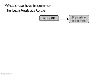 What these have in common:
      The Lean Analytics Cycle
                          Pick a KPI   Draw a line
                                       in the sand




Monday, March 18, 13
 
