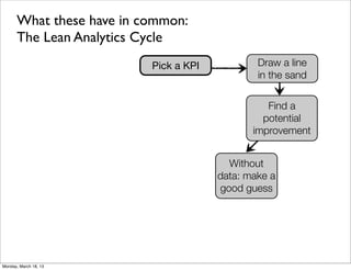 What these have in common:
      The Lean Analytics Cycle
                          Pick a KPI           Draw a line
                                               in the sand


                                                 Find a
                                                potential
                                              improvement


                                         Without
                                       data: make a
                                       good guess




Monday, March 18, 13
 
