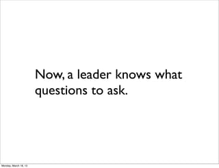 Now, a leader knows what
                       questions to ask.




Monday, March 18, 13
 