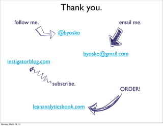 Thank you.
             follow me.                                email me.
                                 @byosko


                                           byosko@gmail.com
      instigatorblog.com


                              subscribe.
                                                        ORDER!


                       leananalyticsbook.com

Monday, March 18, 13
 