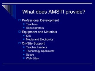What does AMSTI provide? Professional Development Teachers Administrators Equipment and Materials Kits Media and Electronics On-Site Support Teacher Leaders Technology Specialists Space Web Sites 