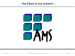 ... the future is our present ...
27.05.13 © AMS Software & Elektronik GmbH Page 1
 