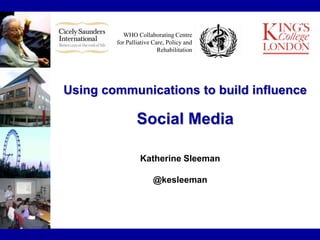 WHO Collaborating Centre
for Palliative Care, Policy and
Rehabilitation
Using communications to build influence
Social Media
Katherine Sleeman
@kesleeman
 