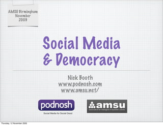 AMSU Birmingham
          November
            2009




                             Social Media
                             & Democracy
                                             Nick Booth
                                           www.podnosh.com
                                            www.amsu.net/


                             Social Media for Social Good



Thursday, 12 November 2009
 