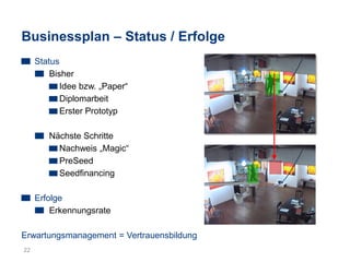 Businessplan – Status / Erfolge
Status
Bisher
Idee bzw. „Paper“
Diplomarbeit
Erster Prototyp
Nächste Schritte
Nachweis „Magic“
PreSeed
Seedfinancing
Erfolge
Erkennungsrate
Erwartungsmanagement = Vertrauensbildung
22
 