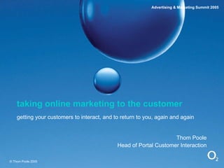 taking online marketing to the customer getting your customers to interact, and to return to you, again and again Thom Poole Head of Portal Customer Interaction © Thom Poole 2005 Advertising & Marketing Summit 2005 