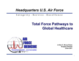 Headquarters U.S. Air Force
Integrity - Service - Excellence



          Total Force Pathways to
                 Global Healthcare



                            Lt Gen C. Bruce Green
                                 Surgeon General
                                       5 Nov 2011




                                                    1
 