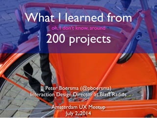 What I learned from
oh, I don’t know, around
200 projects
Peter Boersma (@pboersma)
Interaction Design Director at Blast Radius
Amsterdam UX Meetup
July 2, 2014
 