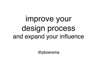 improve your 
design process 
and expand your inﬂuence
@pboersma
 