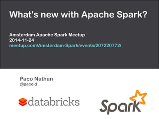 What's new with Apache Spark? 
! 
Amsterdam Apache Spark Meetup 
2014-11-24 
meetup.com/Amsterdam-Spark/events/207220772/ 
Paco Nathan 
@pacoid 
 