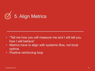 11synchrono.com 11synchrono.com
5. Align Metrics
• “Tell me how you will measure me and I will tell you
how I will behave”
• Metrics have to align with systemic flow, not local
optima
• Positive reinforcing loop
11synchrono.com
 