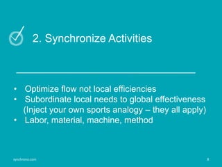 8synchrono.com 8synchrono.com
2. Synchronize Activities
• Optimize flow not local efficiencies
• Subordinate local needs to global effectiveness
(Inject your own sports analogy – they all apply)
• Labor, material, machine, method
8synchrono.com
 