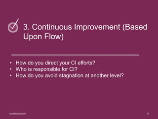 9synchrono.com 9synchrono.com
3. Continuous Improvement (Based
Upon Flow)
• How do you direct your CI efforts?
• Who is responsible for CI?
• How do you avoid stagnation at another level?
9synchrono.com
 