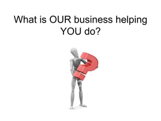 What is OUR business helping YOU do? 