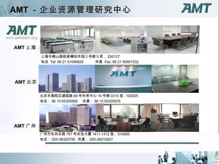 AMT －企业资源管理研究中心 上海市峨山路陆家嘴软件园三号楼 5 层， 200127 电话  Tel: 86 21 51096826 　　　传真  Fax: 86 21 50901532 AMT 北京：　 AMT 广州：　 AMT 上海：　 北京市朝阳区建国路 89 号华贸中心 16 号楼 0315 室 , 100025 电话： 86 10 65305956  传真： 86 10 65305976  广州市东风东路 767 号东宝大厦 1411,1412 室 ,  510600 电话： 020-38320706  传真： 020-38210027  