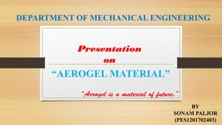 DEPARTMENT OF MECHANICAL ENGINEERING
Presentation
on
“AEROGEL MATERIAL”
BY
SONAM PALJOR
(PES1201702403)
“Aerogel is a material of future.”
 