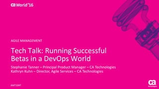 World®
’16
Tech	Talk:	Running	Successful	
Betas	in	a	DevOps	World
Stephanie	Tanner	– Principal	Product	Manager	– CA	Technologies
Kathryn	Kuhn	– Director,	Agile	Services	– CA	Technologies
AMT104T
AGILE	MANAGEMENT
 