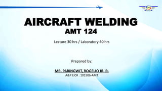 AIRCRAFT WELDING
AMT 124
Lecture 30 hrs / Laboratory 40 hrs
Prepared by:
MR. PABINGWIT, ROGELIO JR. R.
A&P LIC# : 101906-AMT
 