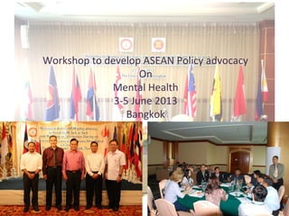 Workshop to develop ASEAN Policy advocacy
On
Mental Health
3-5 June 2013
Bangkok
 