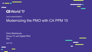 Modernizing the PMO with CA PPM 15
Chris MacKenzie
AMT19S
AGILE MANAGEMENT
Group TV and Digital PMO
Sky
 