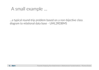 A small example ... 
...a typical round-­‐trip problem based on a non-­‐bijec?ve class 
diagram to rela?onal data base -­‐ UML2RDBMS 
Towards Analysing Non-Determinism in Bidirectional Transformations – Romina Eramo 
 
