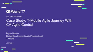 Case Study: T-Mobile Agile Journey With
CA Agile Central
Bryan Nelson
AMT20S
AGILE MANAGEMENT
Digital Development Agile Practice Lead
T-Mobile
 