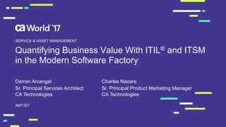 Quantifying Business Value With ITIL® and ITSM
in the Modern Software Factory
Darren Arcangel
AMT32T
SERVICE & ASSET MANAGEMENT
Sr. Principal Services Architect
CA Technologies
Charles Nazare
Sr. Principal Product Marketing Manager
CA Technologies
 