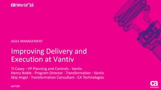 World®
’16
Improving	Delivery	and	
Execution	at	Vantiv
TJ	Casey	- VP	Planning	and	Controls	- Vantiv
Henry	Noble	- Program	Director	- Transformation	- Vantiv
Skip	Angel	- Transformation	Consultant	- CA	Technologies
AMT38P
AGILE	MANAGEMENT
 