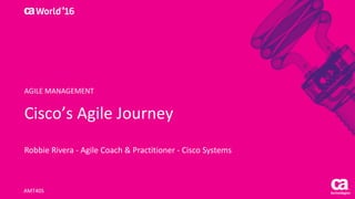 World®
’16
Cisco’s	Agile	Journey
Robbie	Rivera	- Agile	Coach	&	Practitioner	- Cisco	Systems
AMT40S
AGILE	MANAGEMENT
 