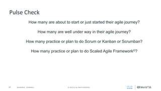 10 ©	2016	CA.	ALL	RIGHTS	RESERVED.@CAWORLD				#CAWORLD
Pulse	Check
How many are about to start or just started their agile journey?
How many are well under way in their agile journey?
How many practice or plan to do Scrum or Kanban or Scrumban?
How many practice or plan to do Scaled Agile Framework©?
 