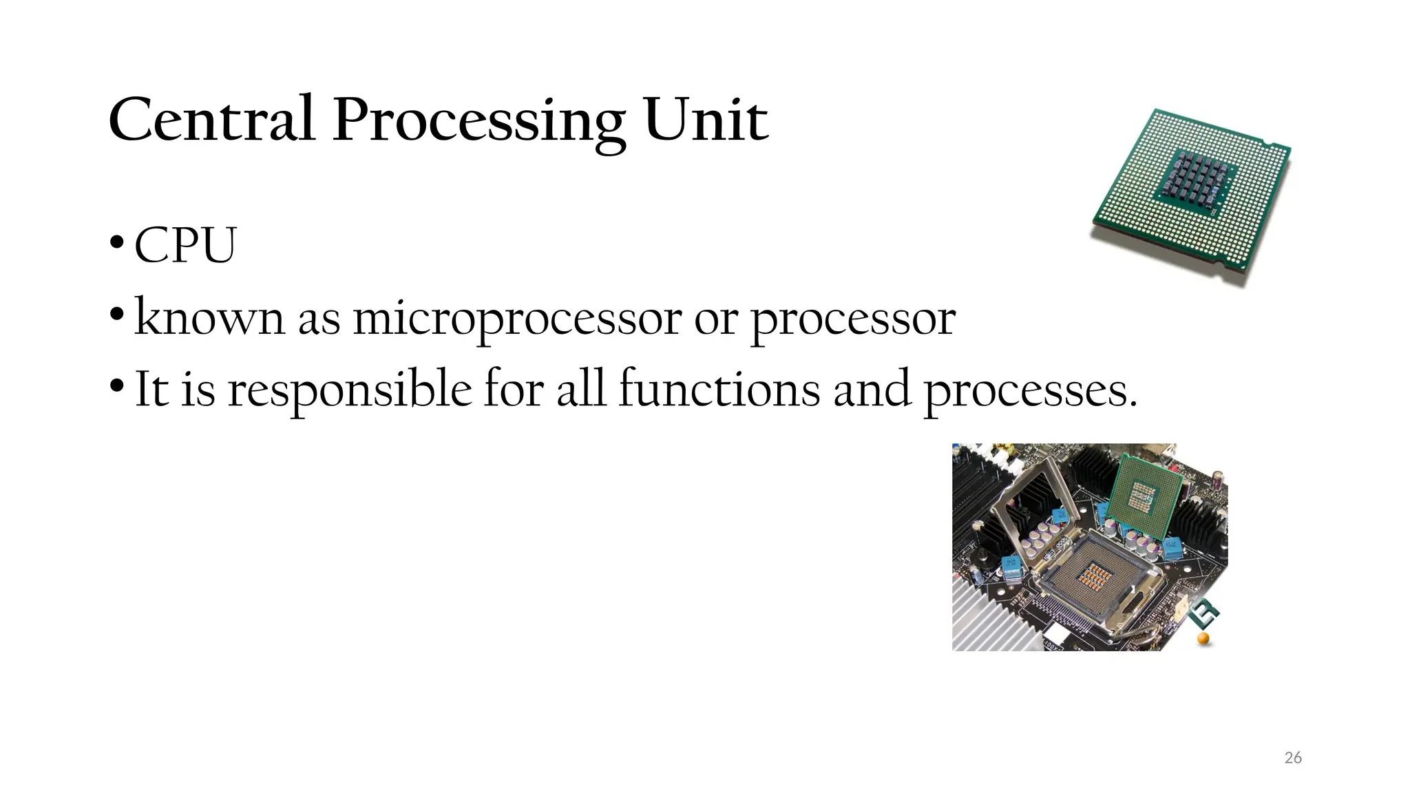 26
Central Processing Unit
•CPU
•known as microprocessor or processor
•It is responsible for all functions and processes.
 