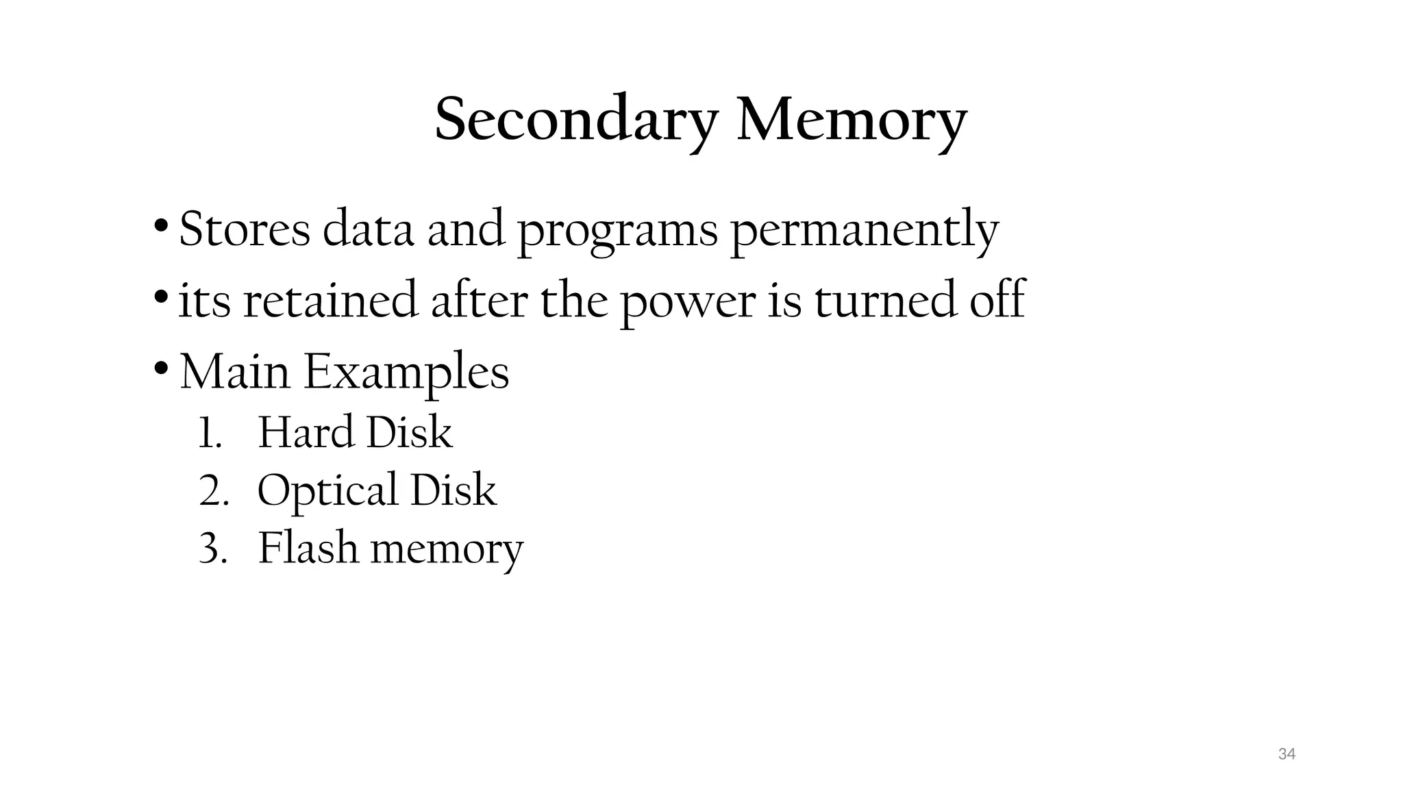 34
Secondary Memory
•Stores data and programs permanently
•its retained after the power is turned off
•Main Examples
1. Hard Disk
2. Optical Disk
3. Flash memory
 