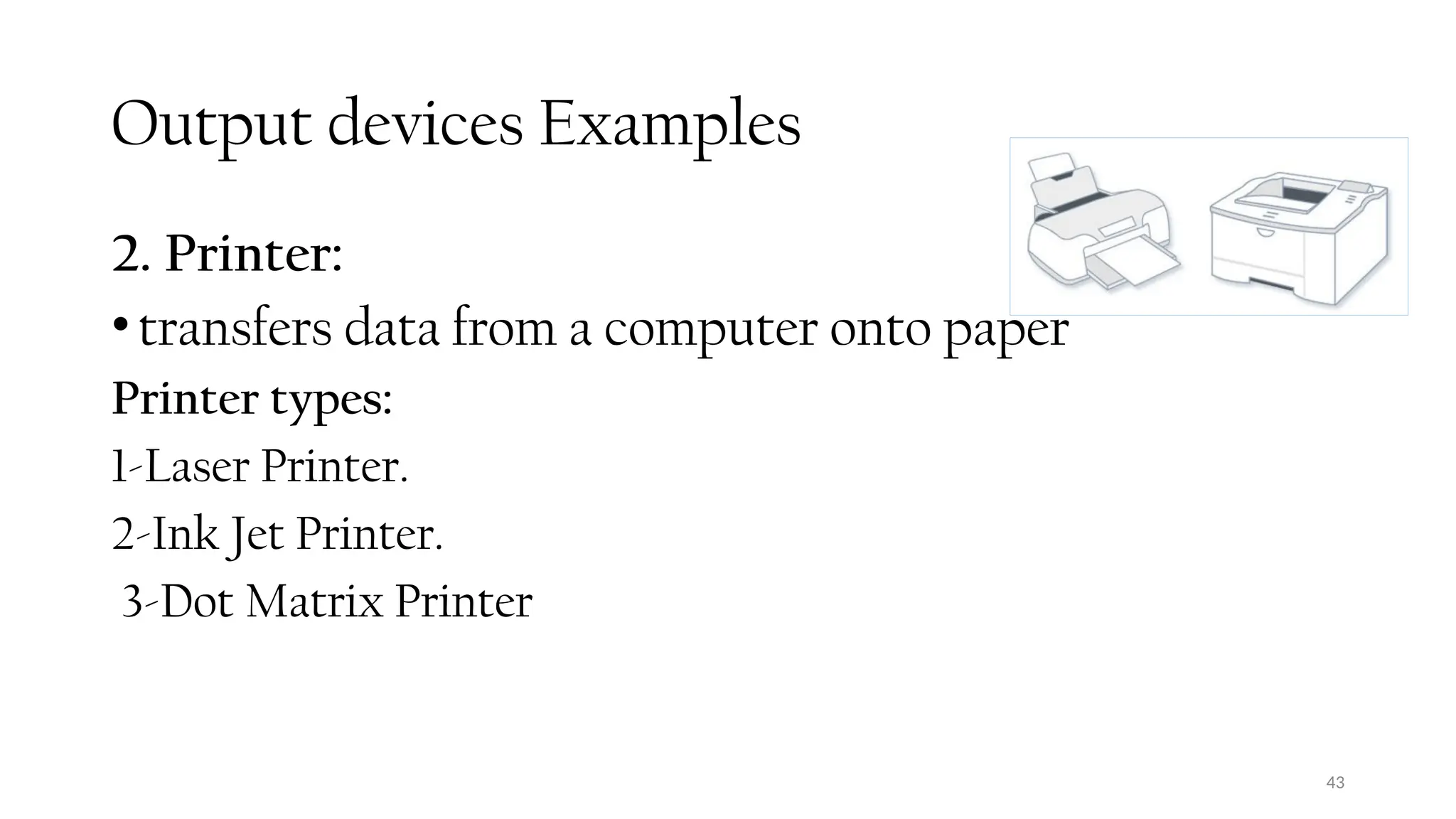 43
Output devices Examples
2. Printer:
•transfers data from a computer onto paper
Printer types:
1-Laser Printer.
2-Ink Jet Printer.
3-Dot Matrix Printer
 