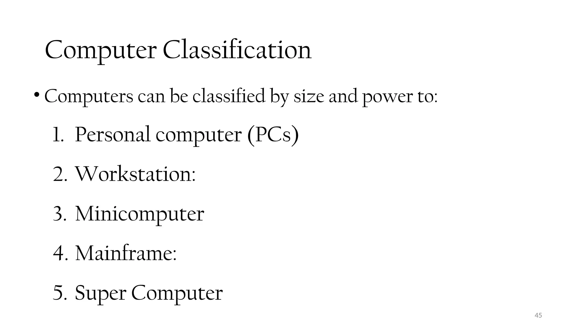 Computer Classification
• Computers can be classified by size and power to:
1. Personal computer (PCs)
2. Workstation:
3. Minicomputer
4. Mainframe:
5. Super Computer
45
 
