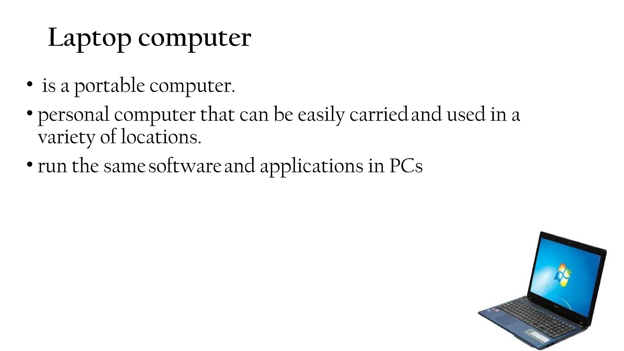 Laptop computer
• is a portable computer.
• personal computer that can be easily carriedand used in a
variety of locations.
• run the samesoftwareand applications in PCs
49
 