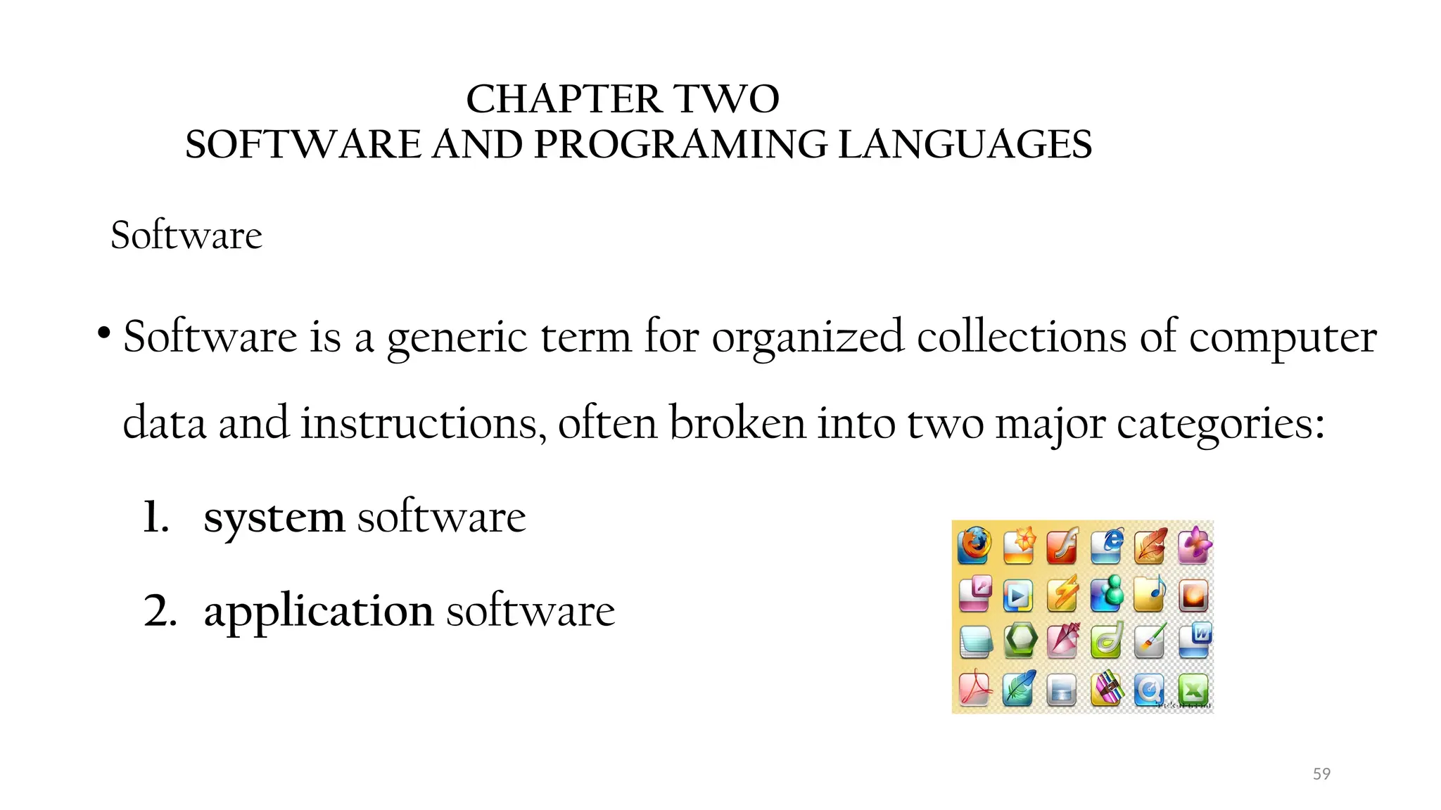 59
CHAPTER TWO
SOFTWARE AND PROGRAMING LANGUAGES
Software
• Software is a generic term for organized collections of computer
data and instructions, often broken into two major categories:
1. system software
2. application software
 