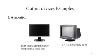 41
Output devices Examples
1. Amonitor
CRT: Cathode Ray Tube
LCD: Liquid crystal display
most familiar these days
 