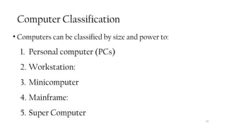 Computer Classification
• Computers can be classified by size and power to:
1. Personal computer (PCs)
2. Workstation:
3. Minicomputer
4. Mainframe:
5. Super Computer
45
 