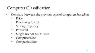 Computer Classification
• Compare between the previous type of computers based on
• Price
• Processing Speed
• Storage Capacity
• Powerful
• Single-user or Multi-user
• Computer Size
• Companies size
48
 