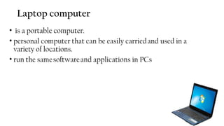 Laptop computer
• is a portable computer.
• personal computer that can be easily carriedand used in a
variety of locations.
• run the samesoftwareand applications in PCs
49
 