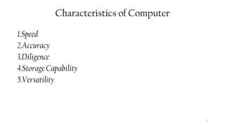 5
Characteristics of Computer
1.Speed
2.Accuracy
3.Diligence
4.Storage Capability
5.Versatility
 