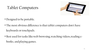Tablet Computers
• Designed to be portable.
• The most obvious difference is that tablet computers don't have
keyboards or touchpads.
• Best used for tasks likeweb browsing,watching videos,reading e-
books, andplaying games.
52
 