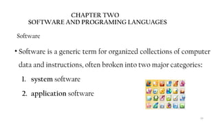 59
CHAPTER TWO
SOFTWARE AND PROGRAMING LANGUAGES
Software
• Software is a generic term for organized collections of computer
data and instructions, often broken into two major categories:
1. system software
2. application software
 