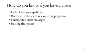 87
How do you know if you have a virus?
• Lack of storage capability
• Decrease in the speed of executing programs
• Unexpected error messages
• Halting the system
 