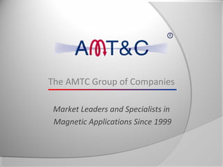 The AMTC Group of Companies

 Market Leaders and Specialists in
 Magnetic Applications Since 1999
 