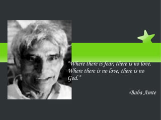 Baba Amte “ Where there is fear, there is no love. Where there is no love, there is no God.” -Baba Amte 