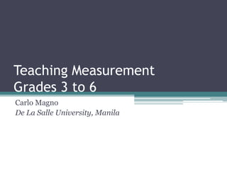 Teaching Measurement
Grades 3 to 6
Carlo Magno
De La Salle University, Manila
 